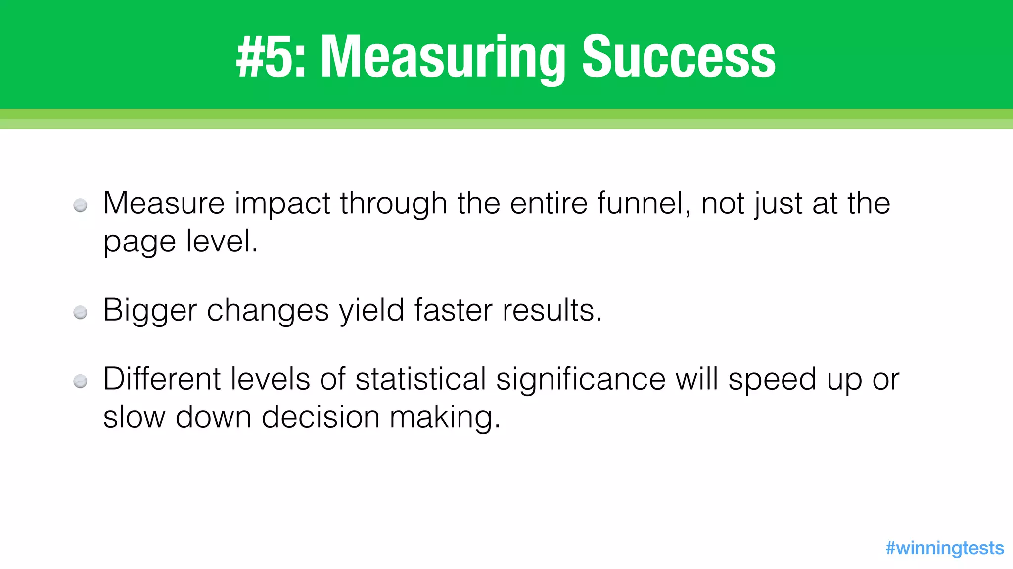 Measure impact through the entire funnel, not just at the
page level.
Bigger changes yield faster results.
Different levels of statistical signiﬁcance will speed up or
slow down decision making.
#5: Measuring Success
#winningtests
 