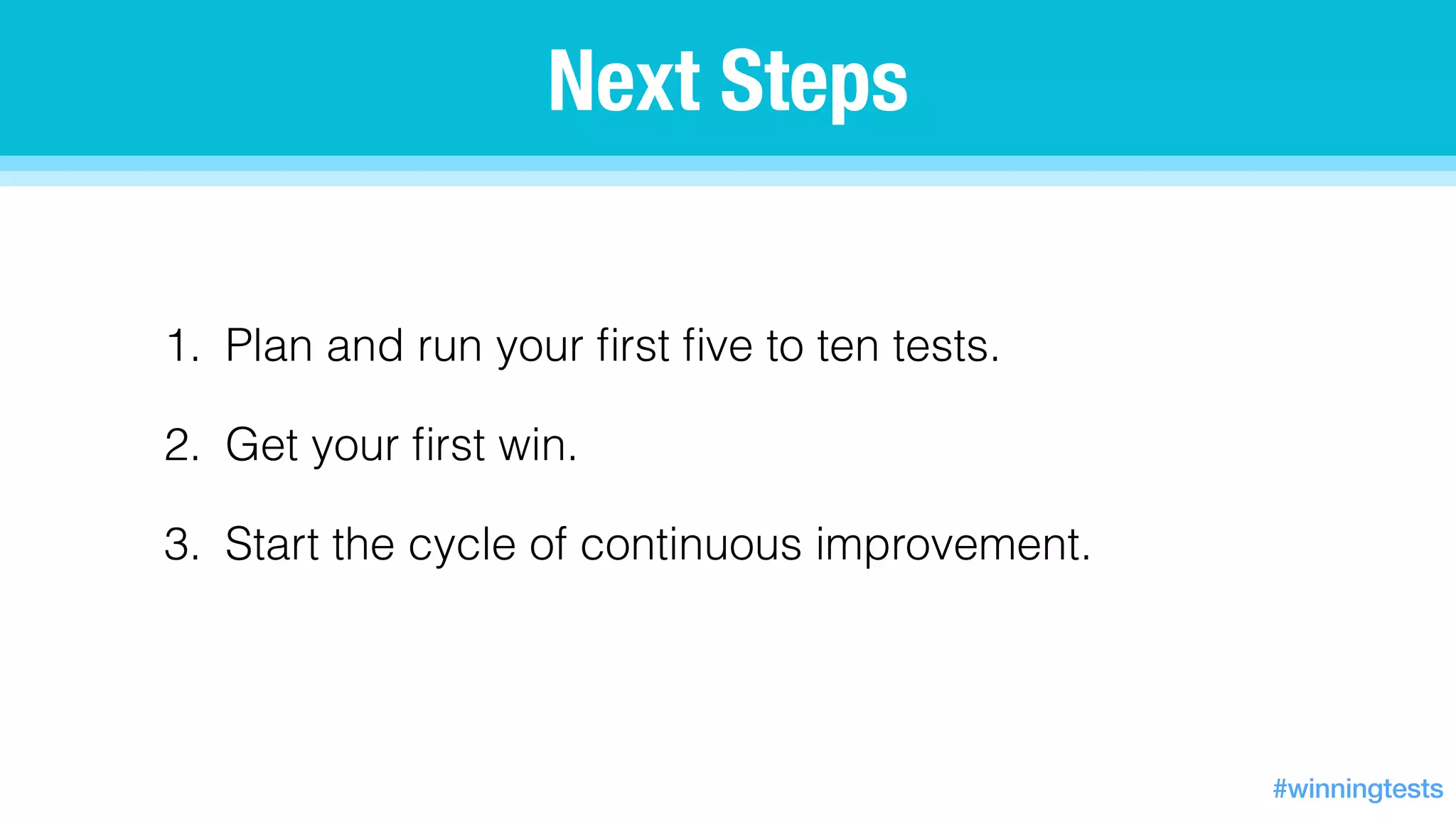1. Plan and run your ﬁrst ﬁve to ten tests.
2. Get your ﬁrst win.
3. Start the cycle of continuous improvement.
Next Steps
#winningtests
 