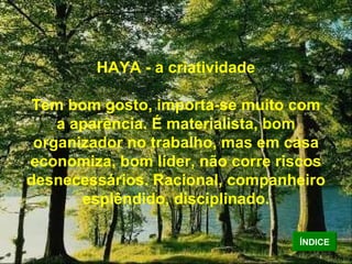 HAYA - a criatividade Tem bom gosto, importa-se muito com a aparência. É materialista, bom organizador no trabalho, mas em casa economiza, bom líder, não corre riscos desnecessários. Racional, companheiro esplêndido, disciplinado. ÍNDICE 