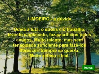 LIMOEIRO - a dúvida Odeia a luta, o stress e o trabalho, brando e aplacado, faz sacrifícios pelos amigos. Muito talento, mas sem tenacidade suficiente para fazê-los florescer. Sempre se queixa. Muito zeloso e leal. ÍNDICE 