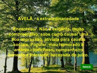 AVELÃ - a extraordinariedade Encantador. Não é exigente, muito compreensivo, sabe como causar uma boa impressão, ativista para causas sociais. Popular, mau humorado e amante caprichoso, companheiro honesto e tolerante, necessita de juízo. ÍNDICE 