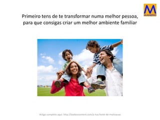 Primeiro tens de te transformar numa melhor pessoa,
para que consigas criar um melhor ambiente familiar
Artigo completo aqui: http://badasscontent.com/a-tua-fonte-de-motivacao
 