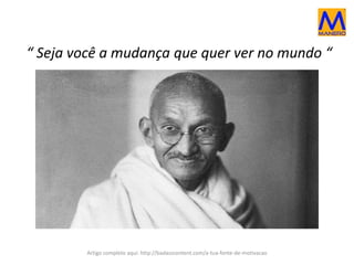 “ Seja você a mudança que quer ver no mundo “
Artigo completo aqui: http://badasscontent.com/a-tua-fonte-de-motivacao
 