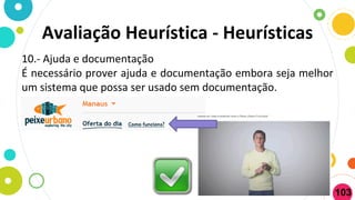 10.- Ajuda e documentação
É necessário prover ajuda e documentação embora seja melhor
um sistema que possa ser usado sem documentação.
Avaliação Heurística - Heurísticas
103
 