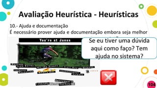 10.- Ajuda e documentação
É necessário prover ajuda e documentação embora seja melhor
um sistema que possa ser usado sem documentação.Se eu tiver uma dúvida
aqui como faço? Tem
ajuda no sistema?
Avaliação Heurística - Heurísticas
104
 
