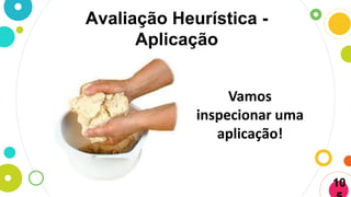 Avaliação Heurística -
Aplicação
10
Vamos
inspecionar uma
aplicação!
 