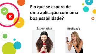E o que se espera de
uma aplicação com uma
boa usabilidade?
Expectativa Realidade
 