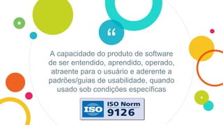 “A capacidade do produto de software
de ser entendido, aprendido, operado,
atraente para o usuário e aderente a
padrões/guias de usabilidade, quando
usado sob condições específicas
 