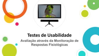 Testes de Usabilidade
Avaliação através da Monitoração de
Respostas Fisiológicas
 