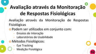 Avaliação através da Monitoração
de Respostas Fisiológicas
Avaliação através da Monitoração de Respostas
Fisiológicas
 Podem ser utilizados em conjunto com:
• Ensaios de Interação
• Laboratórios de Usabilidade
 Métodos Fisiológicos:
• Eye Tracking
• Medição Fisiológica
62
 