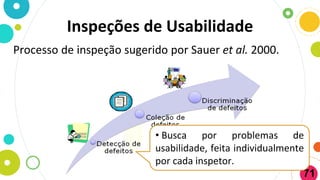 Inspeções de Usabilidade
Processo de inspeção sugerido por Sauer et al. 2000.
71
• Busca por problemas de
usabilidade, feita individualmente
por cada inspetor.
 