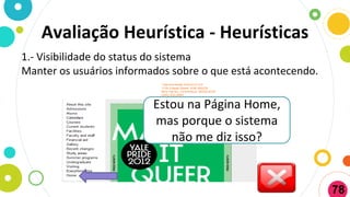 1.- Visibilidade do status do sistema
Manter os usuários informados sobre o que está acontecendo.
Estou na Página Home,
mas porque o sistema
não me diz isso?
Avaliação Heurística - Heurísticas
78
 