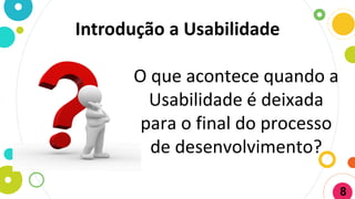 Introdução a Usabilidade
O que acontece quando a
Usabilidade é deixada
para o final do processo
de desenvolvimento?
8
 