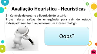 Avaliação Heurística - Heurísticas
3.- Controle do usuário e liberdade do usuário
Prover claras saídas de emergência para sair do estado
indesejado sem ter que percorrer um extenso diálogo
Oops?
82
 