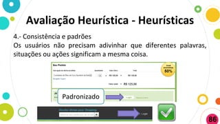 4.- Consistência e padrões
Os usuários não precisam adivinhar que diferentes palavras,
situações ou ações significam a mesma coisa.
Padronizado
Avaliação Heurística - Heurísticas
86
 