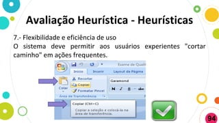 7.- Flexibilidade e eficiência de uso
O sistema deve permitir aos usuários experientes "cortar
caminho" em ações frequentes.
Avaliação Heurística - Heurísticas
94
 