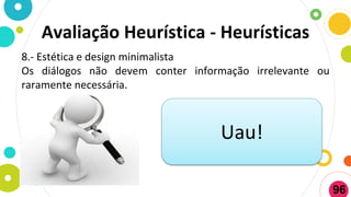 Avaliação Heurística - Heurísticas
8.- Estética e design minimalista
Os diálogos não devem conter informação irrelevante ou
raramente necessária.
Uau!
96
 