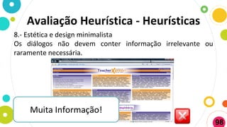 8.- Estética e design minimalista
Os diálogos não devem conter informação irrelevante ou
raramente necessária.
Muita Informação!
Avaliação Heurística - Heurísticas
98
 