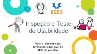 Inspeção e Teste
de Usabilidade
Material elaborado por:
Tayana Conte, Luis Rivero e
Natasha Valentim
 