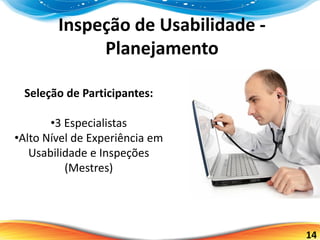 14
Inspeção de Usabilidade -
Planejamento
Seleção de Participantes:
•3 Especialistas
•Alto Nível de Experiência em
Usabilidade e Inspeções
(Mestres)
 