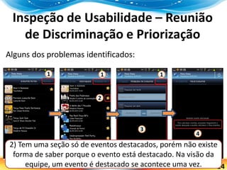 24
Inspeção de Usabilidade – Reunião
de Discriminação e Priorização
Alguns dos problemas identificados:
2) Tem uma seção só de eventos destacados, porém não existe
forma de saber porque o evento está destacado. Na visão da
equipe, um evento é destacado se acontece uma vez.
 