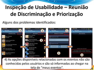 26
Inspeção de Usabilidade – Reunião
de Discriminação e Priorização
Alguns dos problemas identificados:
4) As opções disponíveis relacionadas com os eventos não são
conhecidas pelos usuários e são só informadas ao chegar na
tela de “meus eventos”.
 