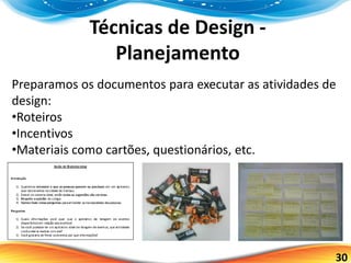 30
Técnicas de Design -
Planejamento
Preparamos os documentos para executar as atividades de
design:
•Roteiros
•Incentivos
•Materiais como cartões, questionários, etc.
 