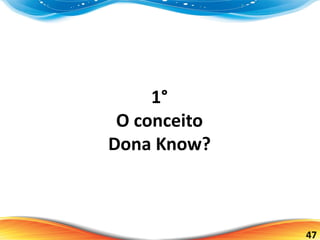 47
1°
O conceito
Dona Know?
 