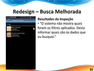 82
Redesign – Busca Melhorada
Resultados da Inspeção
• “O sistema não mostra quais
foram os filtros aplicados. Devia
informar quais são os dados que
eu busquei.”
 