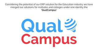 Considering the potential of our ERP solution for the Education industry we have
merged our solutions for institutes and colleges under one identity the
‘QualCampus’
 