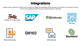 Integrations
Already using a software for office work? Looking to leverage the capabilities of the software to next level? we’ve got you covered.
You can now integrate the data with your existing software or hardware
QR code
SMS GatewayPayment Gateway
 