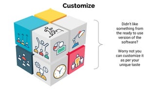 Customize
Didn’t like
something from
the ready to use
version of the
software?
Worry not you
can customize it
as per your
unique taste
 