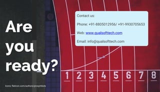 Are
you
ready?
Icons: flaticon.com/authors/prosymbols
Contact us:
Phone: +91-8805012956/ +91-9930705653
Web: www.qualsofttech.com
Email: info@qualsofttech.com
 