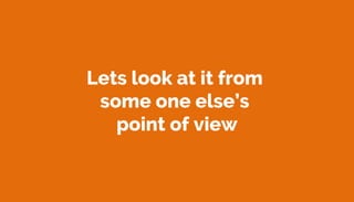 Lets look at it from
some one else’s
point of view
 