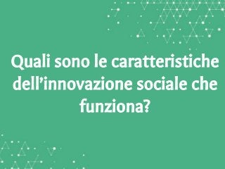 Quali sono le caratteristiche
dell’innovazione sociale che
funziona?
 