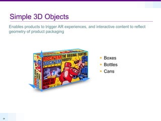 Simple 3D Objects
     Enables products to trigger AR experiences, and interactive content to reflect
     geometry of product packaging




                                                         Boxes
                                                         Bottles
                                                         Cans




28
 