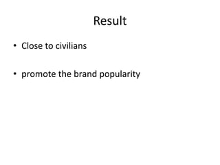 Result 
• Close to civilians 
• promote the brand popularity 
 