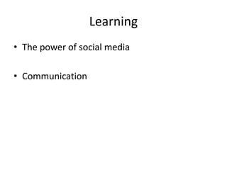 Learning 
• The power of social media 
• Communication 
