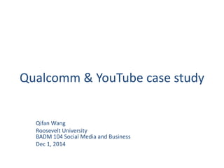 Qualcomm & YouTube case study 
Qifan Wang 
Roosevelt University 
BADM 104 Social Media and Business 
Dec 1, 2014 
 