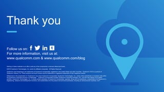 Nothing in these materials is an offer to sell any of the components or devices referenced herein.
©2016 Qualcomm Technologies, Inc. and/or its affiliated companies. All Rights Reserved.
Qualcomm and Snapdragon are trademarks of Qualcomm Incorporated, registered in the United States and other countries. Qualcomm VIVE is a product of
Qualcomm Atheros, Inc. Other products and brand names may be trademarks or registered trademarks of their respective owners.
References in this presentation to “Qualcomm” may mean Qualcomm Incorporated, Qualcomm Technologies, Inc., and/or other subsidiaries or business units within
the Qualcomm corporate structure, as applicable. Qualcomm Incorporated includes Qualcomm’s licensing business, QTL, and the vast majority of its patent
portfolio. Qualcomm Technologies, Inc., a wholly-owned subsidiary of Qualcomm Incorporated, operates, along with its subsidiaries, substantially all of Qualcomm’s
engineering, research and development functions, and substantially all of its product and services businesses, including its semiconductor business, QCT.
Thank you
Follow us on:
For more information, visit us at:
www.qualcomm.com & www.qualcomm.com/blog
 