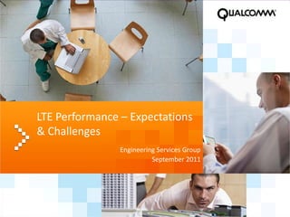 1
LTE Performance – Expectations
& Challenges
Engineering Services Group
September 2011
 