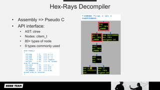 Hex-Rays Decompiler
• Assembly => Pseudo C
• API interface:
• AST: ctree
• Nodes: citem_t
• 80+ types of node
• 9 types co...