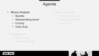 Agenda
• Binary Analysis
• Benefits
• Disassembling kernel
• Fuzzing
• Case study
• Suggestions
• SoC vendors
• Phone/ROM ...