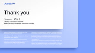 Follow us on:
For more information, visit us at:
www.qualcomm.com & www.qualcomm.com/blog
Thank you
Nothing in these materials is an offer to sell any of the
components or devices referenced herein.
©2021 Qualcomm Technologies, Inc. and/or its affiliated
companies. All Rights Reserved.
Qualcomm is a trademark of Qualcomm Incorporated,
registered in the United States and other countries. Other
products and brand names may be trademarks or
registered trademarks of their respective owners.
References in this presentation to “Qualcomm” may mean Qualcomm
Incorporated, Qualcomm Technologies, Inc., and/or other subsidiaries
or business units within the Qualcomm corporate structure, as
applicable. Qualcomm Incorporated includes Qualcomm’s licensing
business, QTL, and the vast majority of its patent portfolio. Qualcomm
Technologies, Inc.,
a wholly-owned subsidiary of Qualcomm Incorporated, operates, along
with its subsidiaries, substantially all of Qualcomm’s engineering,
research and development functions, and substantially all of its product
and services businesses, including its semiconductor business, QCT.
Source sample text
 