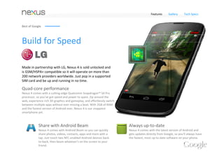 Features   Gallery   Tech Specs




Crisp 4.7” display
Photos and videos come to life with stunning 
clarity and crisp, natural color on the vibrant 
1280‐by‐768 4.7‐inch display. Gently curved glass 
edges allow your finger to slide smoothly on and 
off the 320ppi screen, while cutting‐edge G2 
Touch Hybrid display technology means you feel 
like you’re touching every pixel. And all of this is 
protected by scratch resistant Corning® Gorilla®
Glass 2.
 