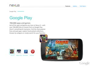 Features    Gallery     Tech Specs




            More phones.
            More ways to tap and pay. 
            Google Wallet is now available on Sprint and Virgin Mobile 
            phones, including the Samsung Galaxy S3, Samsung Galaxy 
            Nexus, LG Viper, LG Optimus Elite, and HTC EVO 4G. 




Your wallet                        Make your phone                     Carry your wallet                A wallet you 
in the cloud                       your wallet                         on the web                       can lock
All your credit and debit cards    Pay in‐store by tapping the back    Simplify your online shopping    Shop safely with a mobile wallet 
are stored on highly secure        of your phone to an NFC point       with one account for a more      you can remotely disable if you 
Google servers. Use them on        of sale terminal at checkout.       convenient checkout.             lose your phone. 
your phone or computer.
 