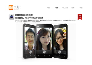 概述       功能   MIUI V4      图集   参数




背照式CMOS摄像头可增大感光量，显著提升低光下的拍摄效果。
内含五组镜片，配合蓝玻璃红外滤光片，减少色散偏色，成像效果更加真实！




     27mm超大广角意味着视野更宽广，可以拍摄更加壮观的风景照片，也能轻松拍下所有朋友合影照片。


     800万背照式二代     5片特制镜头       F2.0大光圈     27mm 超大广角
 