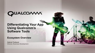 Differentiating Your App
      Using Qualcomm’s
      Software Tools
      Ecosystem Overview
      Gabriel Treiband
      Director, Business Development




QUALCOMM CONFIDENTIAL & PROPRIETARY – INTERNAL ONLY   1
 