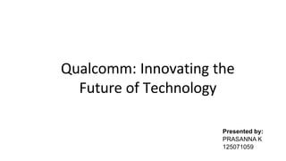 Qualcomm: Innovating the
Future of Technology
Presented by:
PRASANNA K
125071059
 