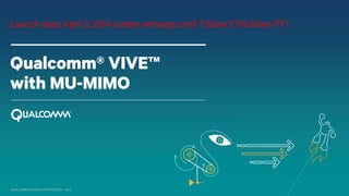 QUALCOMM ATHEROS RESTRICTED – NDA
Qualcomm® VIVE™
with MU-MIMO
Launch date: April 3, 2014 (under embargo until 7:30am ET/4:30am PT)
 